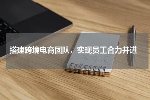  搭建跨境电商团队，实现员工合力并进