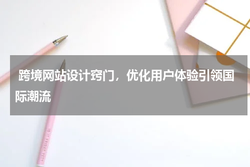  跨境网站设计窍门，优化用户体验引领国际潮流