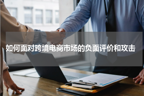  如何面对跨境电商市场的负面评价和攻击