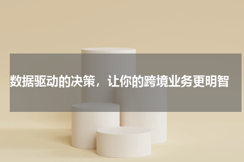  数据驱动的决策，让你的跨境业务更明智