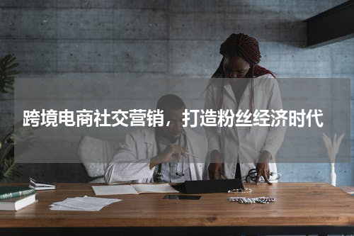  跨境电商社交营销，打造粉丝经济时代