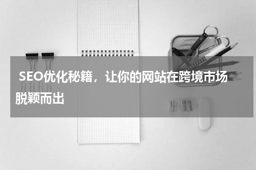  SEO优化秘籍，让你的网站在跨境市场脱颖而出