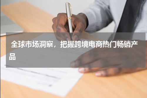  全球市场洞察，把握跨境电商热门畅销产品