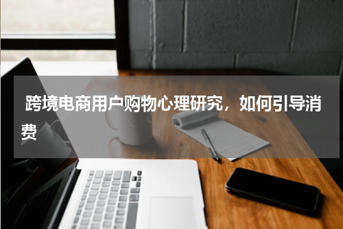  跨境电商用户购物心理研究，如何引导消费