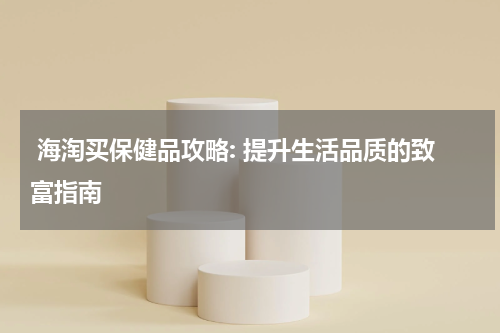  海淘买保健品攻略: 提升生活品质的致富指南