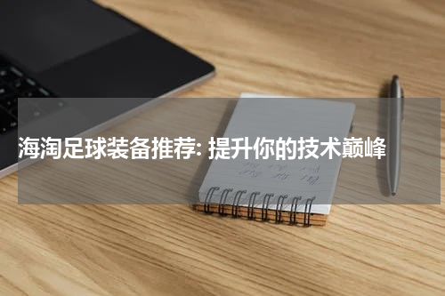  海淘足球装备推荐: 提升你的技术巅峰