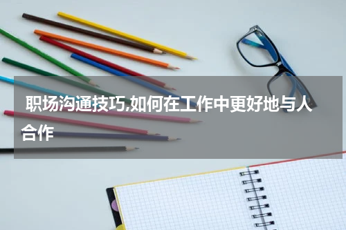  职场沟通技巧,如何在工作中更好地与人合作