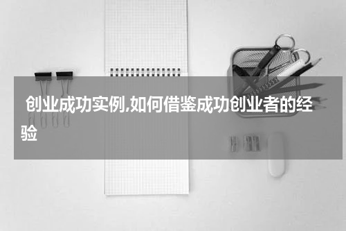  创业成功实例,如何借鉴成功创业者的经验