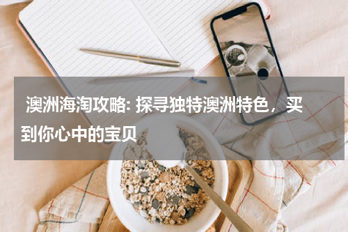  澳洲海淘攻略: 探寻独特澳洲特色，买到你心中的宝贝