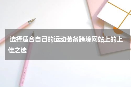  选择适合自己的运动装备跨境网站上的上佳之选