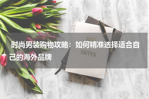  时尚男装购物攻略：如何精准选择适合自己的海外品牌