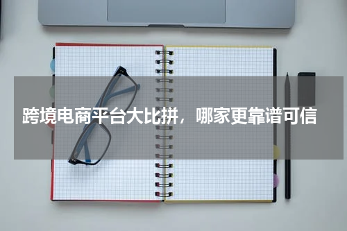  跨境电商平台大比拼，哪家更靠谱可信