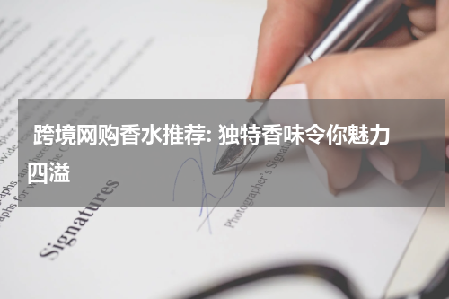  跨境网购香水推荐: 独特香味令你魅力四溢