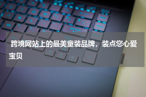  跨境网站上的最美童装品牌，装点您心爱宝贝