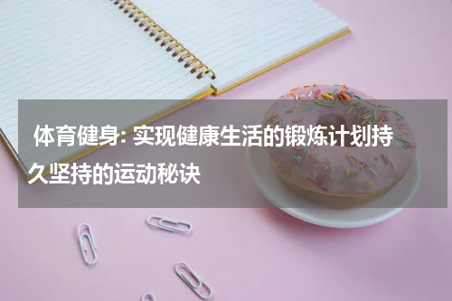  体育健身: 实现健康生活的锻炼计划持久坚持的运动秘诀