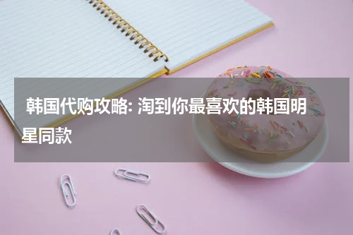 韩国代购攻略: 淘到你最喜欢的韩国明星同款