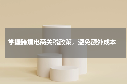  掌握跨境电商关税政策，避免额外成本