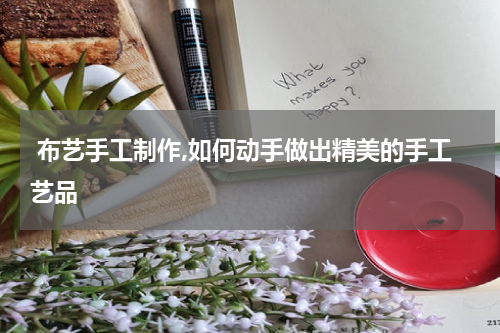  布艺手工制作,如何动手做出精美的手工艺品