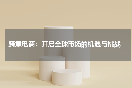  跨境电商：开启全球市场的机遇与挑战