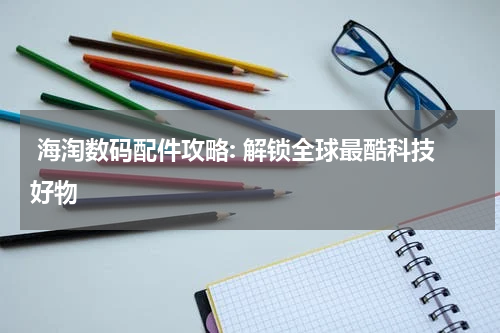  海淘数码配件攻略: 解锁全球最酷科技好物