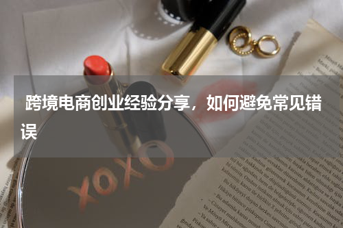  跨境电商创业经验分享，如何避免常见错误