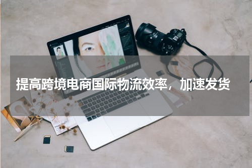  提高跨境电商国际物流效率，加速发货