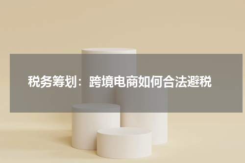  税务筹划：跨境电商如何合法避税