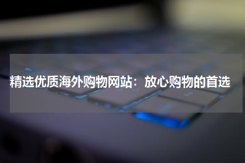  精选优质海外购物网站：放心购物的首选