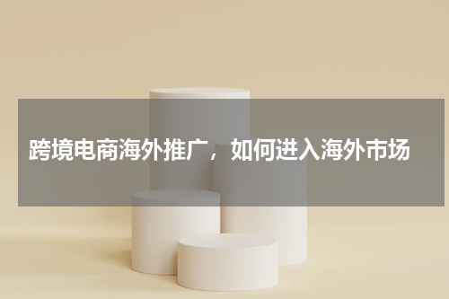  跨境电商海外推广，如何进入海外市场