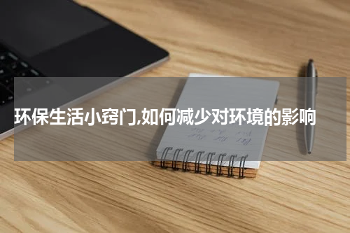  环保生活小窍门,如何减少对环境的影响