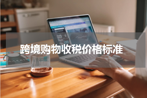  跨境购物收税价格标准