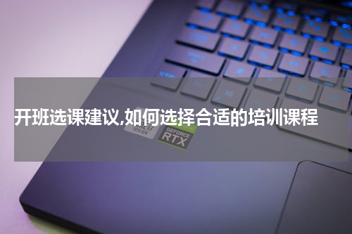  开班选课建议,如何选择合适的培训课程