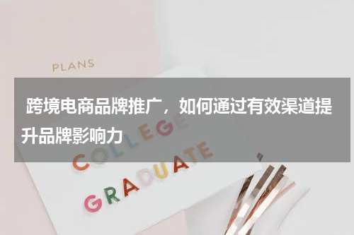  跨境电商品牌推广，如何通过有效渠道提升品牌影响力
