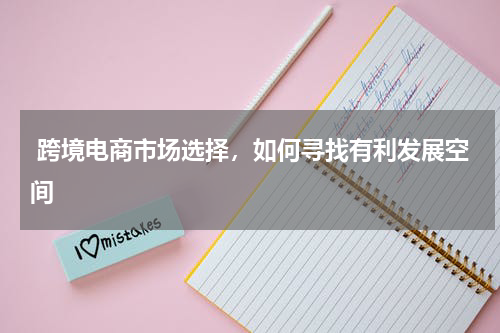  跨境电商市场选择，如何寻找有利发展空间