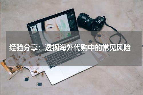  经验分享：透视海外代购中的常见风险