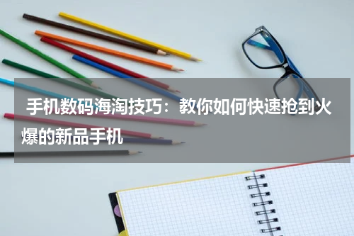  手机数码海淘技巧：教你如何快速抢到火爆的新品手机