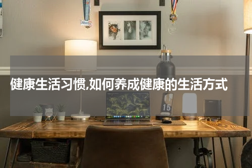  健康生活习惯,如何养成健康的生活方式