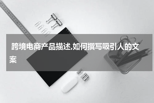  跨境电商产品描述,如何撰写吸引人的文案