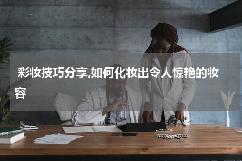  彩妆技巧分享,如何化妆出令人惊艳的妆容