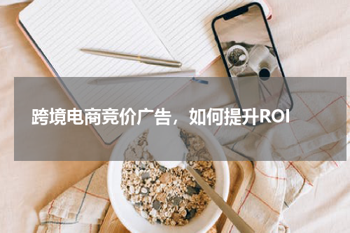 跨境电商竞价广告，如何提升ROI