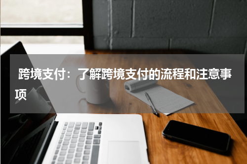  跨境支付：了解跨境支付的流程和注意事项
