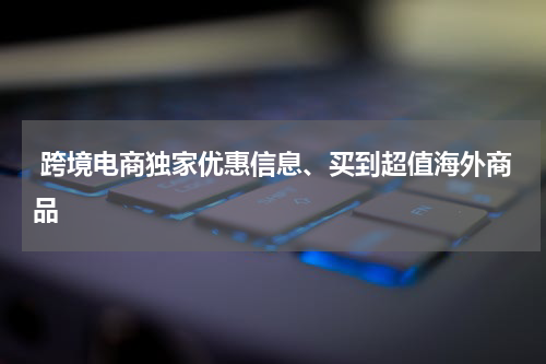  跨境电商独家优惠信息、买到超值海外商品