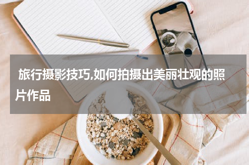  旅行摄影技巧,如何拍摄出美丽壮观的照片作品