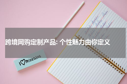  跨境网购定制产品: 个性魅力由你定义