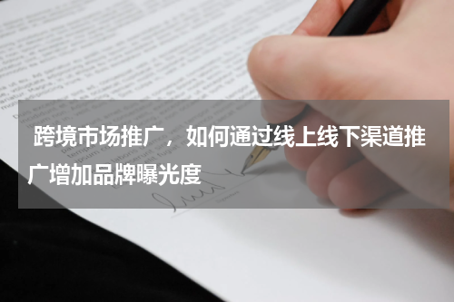  跨境市场推广，如何通过线上线下渠道推广增加品牌曝光度