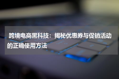  跨境电商黑科技：揭秘优惠券与促销活动的正确使用方法
