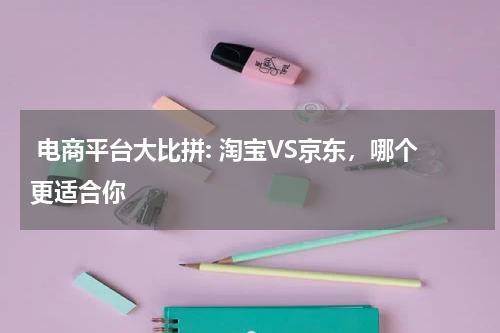  电商平台大比拼: 淘宝VS京东，哪个更适合你