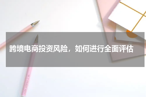  跨境电商投资风险，如何进行全面评估