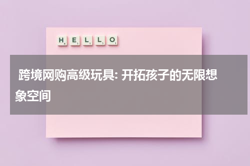  跨境网购高级玩具: 开拓孩子的无限想象空间