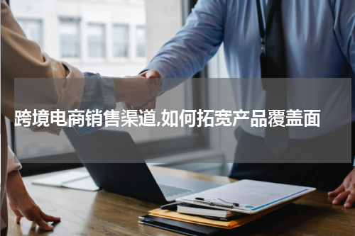  跨境电商销售渠道,如何拓宽产品覆盖面